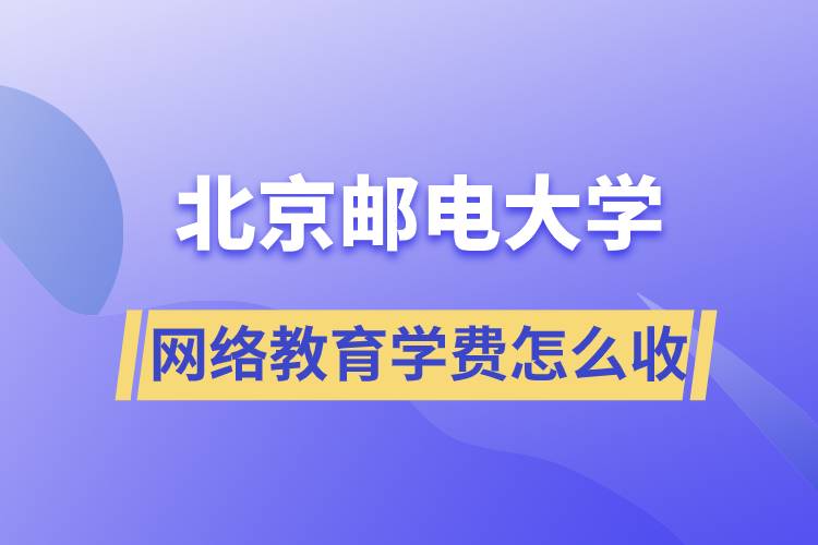 北京邮电大学网络教育学费怎么收取？